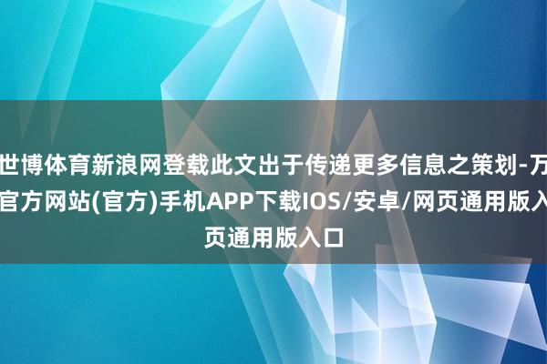 世博体育新浪网登载此文出于传递更多信息之策划-万博官方网站(官方)手机APP下载IOS/安卓/网页通用版入口
