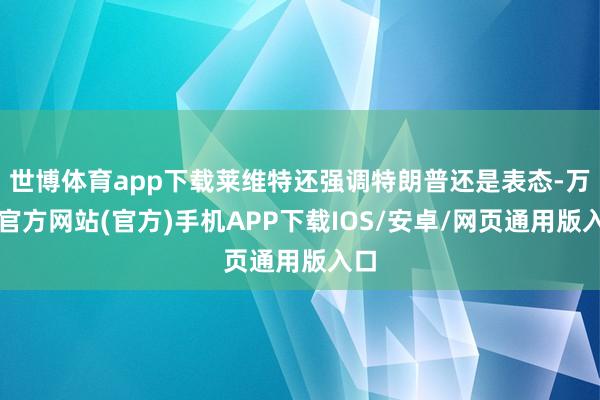 世博体育app下载莱维特还强调特朗普还是表态-万博官方网站(官方)手机APP下载IOS/安卓/网页通用版入口
