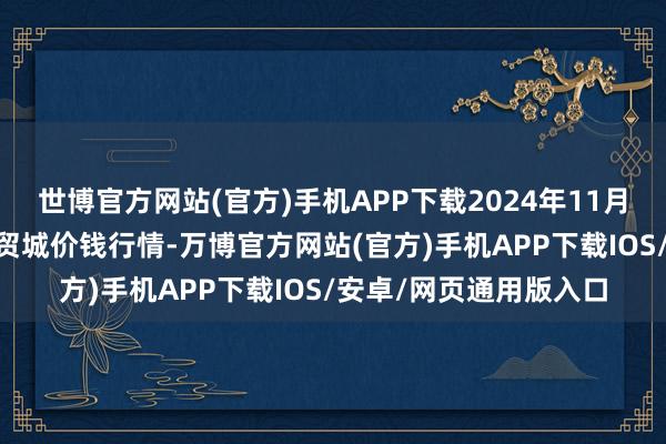 世博官方网站(官方)手机APP下载2024年11月11日重庆双福外洋农贸城价钱行情-万博官方网站(官方)手机APP下载IOS/安卓/网页通用版入口