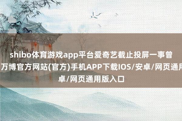 shibo体育游戏app平台　　爱奇艺截止投屏一事曾引热议-万博官方网站(官方)手机APP下载IOS/安卓/网页通用版入口