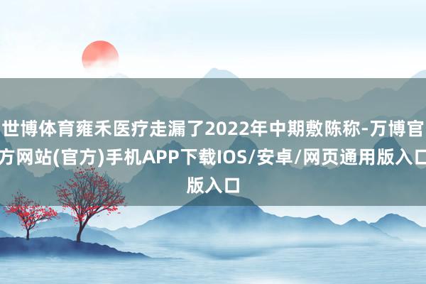 世博体育雍禾医疗走漏了2022年中期敷陈称-万博官方网站(官方)手机APP下载IOS/安卓/网页通用版入口