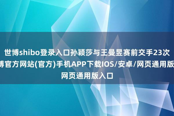 世博shibo登录入口孙颖莎与王曼昱赛前交手23次-万博官方网站(官方)手机APP下载IOS/安卓/网页通用版入口