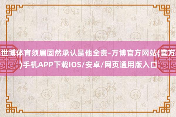世博体育须眉固然承认是他全责-万博官方网站(官方)手机APP下载IOS/安卓/网页通用版入口