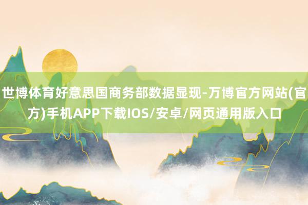 世博体育好意思国商务部数据显现-万博官方网站(官方)手机APP下载IOS/安卓/网页通用版入口