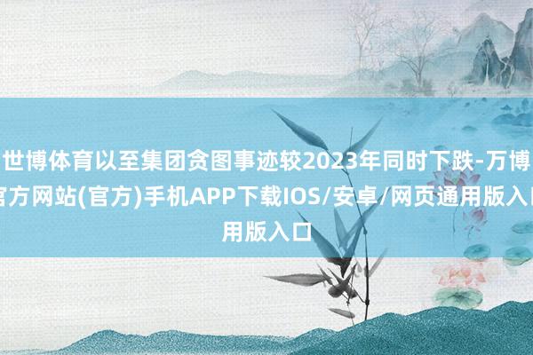 世博体育以至集团贪图事迹较2023年同时下跌-万博官方网站(官方)手机APP下载IOS/安卓/网页通用版入口
