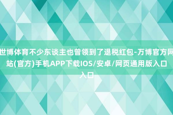世博体育不少东谈主也曾领到了退税红包-万博官方网站(官方)手机APP下载IOS/安卓/网页通用版入口