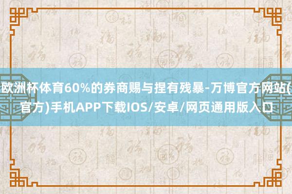 欧洲杯体育60%的券商赐与捏有残暴-万博官方网站(官方)手机APP下载IOS/安卓/网页通用版入口