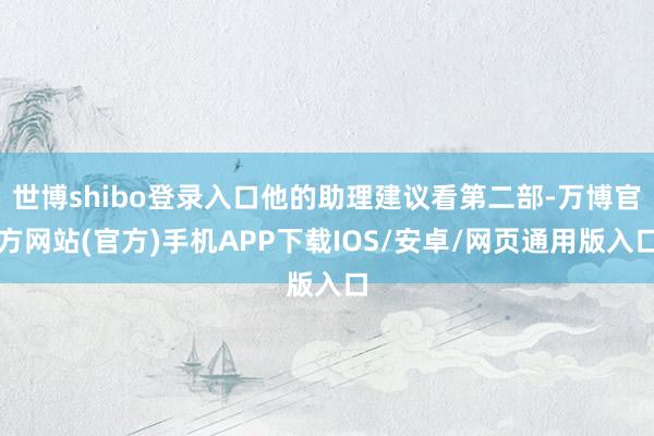 世博shibo登录入口他的助理建议看第二部-万博官方网站(官方)手机APP下载IOS/安卓/网页通用版入口