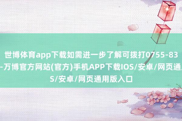 世博体育app下载如需进一步了解可拨打0755-83515108-万博官方网站(官方)手机APP下载IOS/安卓/网页通用版入口