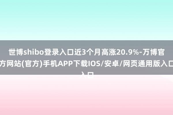 世博shibo登录入口近3个月高涨20.9%-万博官方网站(官方)手机APP下载IOS/安卓/网页通用版入口