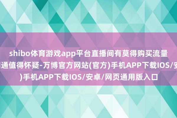 shibo体育游戏app平台直播间有莫得购买流量来打破销售额呢？相通值得怀疑-万博官方网站(官方)手机APP下载IOS/安卓/网页通用版入口