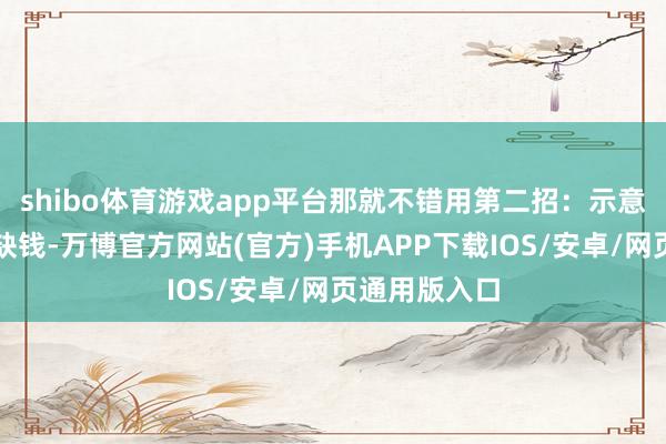 shibo体育游戏app平台那就不错用第二招：示意我方最近也缺钱-万博官方网站(官方)手机APP下载IOS/安卓/网页通用版入口