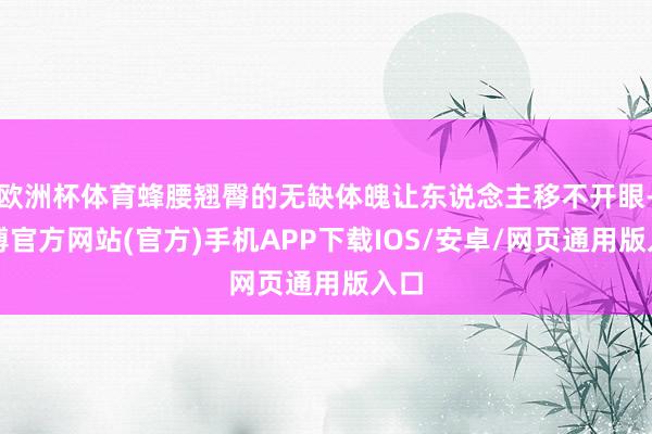 欧洲杯体育蜂腰翘臀的无缺体魄让东说念主移不开眼-万博官方网站(官方)手机APP下载IOS/安卓/网页通用版入口
