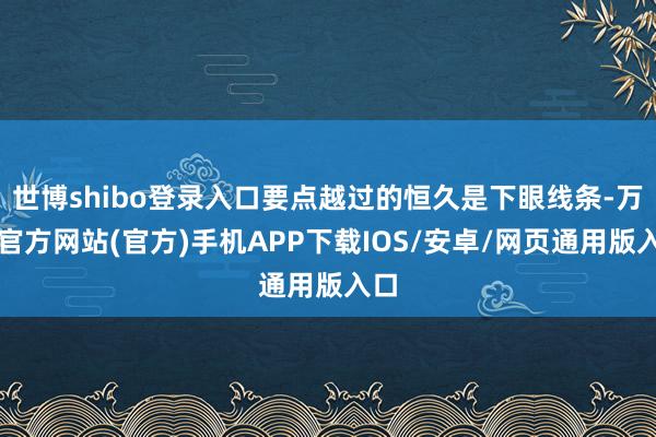 世博shibo登录入口要点越过的恒久是下眼线条-万博官方网站(官方)手机APP下载IOS/安卓/网页通用版入口