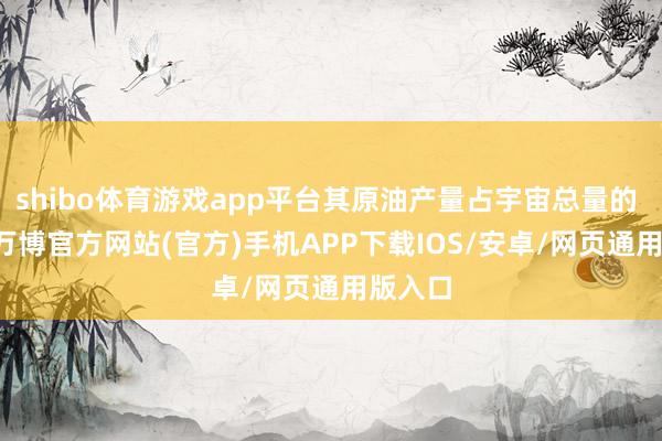 shibo体育游戏app平台其原油产量占宇宙总量的 22%-万博官方网站(官方)手机APP下载IOS/安卓/网页通用版入口