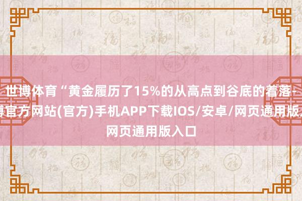 世博体育“黄金履历了15%的从高点到谷底的着落-万博官方网站(官方)手机APP下载IOS/安卓/网页通用版入口