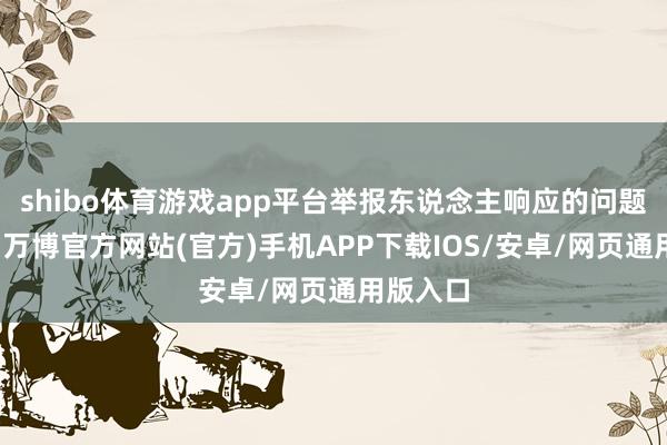 shibo体育游戏app平台举报东说念主响应的问题不建造-万博官方网站(官方)手机APP下载IOS/安卓/网页通用版入口