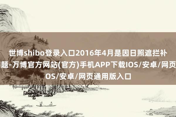 世博shibo登录入口2016年4月是因日照遮拦补偿款支付问题-万博官方网站(官方)手机APP下载IOS/安卓/网页通用版入口