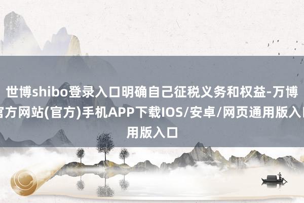 世博shibo登录入口明确自己征税义务和权益-万博官方网站(官方)手机APP下载IOS/安卓/网页通用版入口