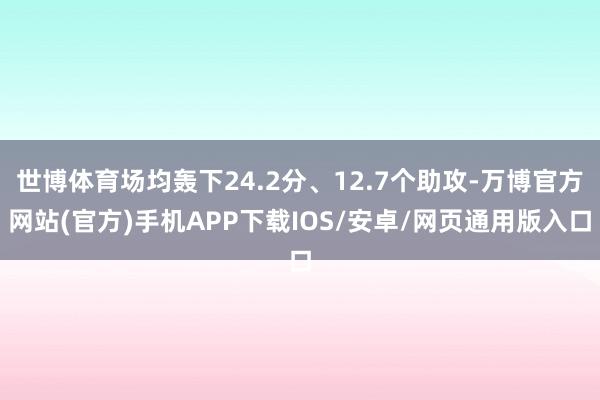 世博体育场均轰下24.2分、12.7个助攻-万博官方网站(官方)手机APP下载IOS/安卓/网页通用版入口
