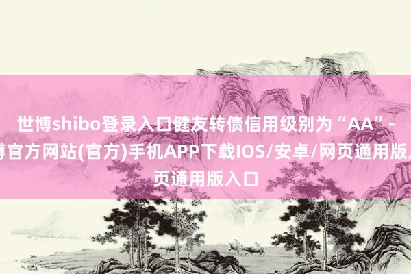 世博shibo登录入口健友转债信用级别为“AA”-万博官方网站(官方)手机APP下载IOS/安卓/网页通用版入口