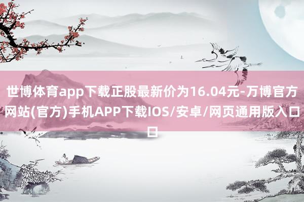 世博体育app下载正股最新价为16.04元-万博官方网站(官方)手机APP下载IOS/安卓/网页通用版入口