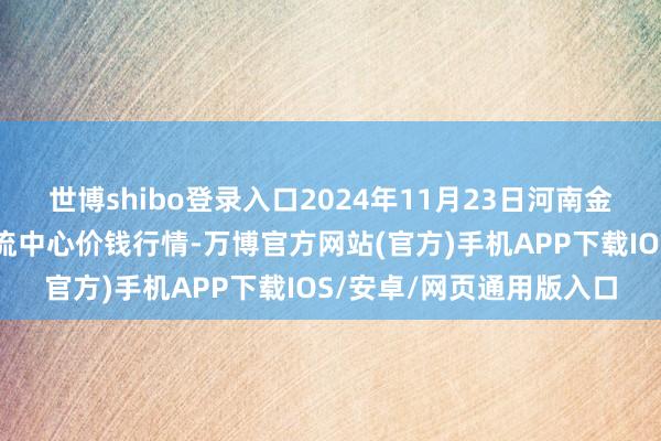 世博shibo登录入口2024年11月23日河南金牛大别山农居品当代物流中心价钱行情-万博官方网站(官方)手机APP下载IOS/安卓/网页通用版入口