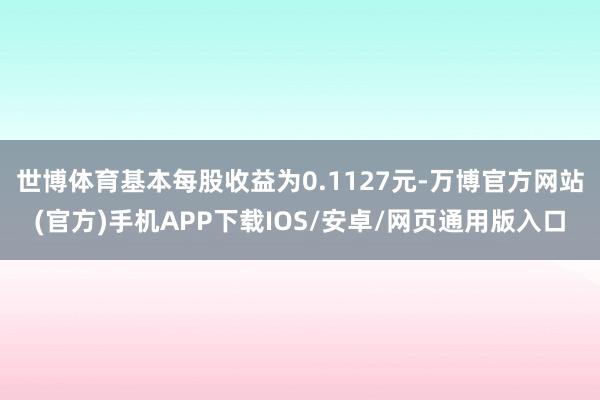 世博体育基本每股收益为0.1127元-万博官方网站(官方)手机APP下载IOS/安卓/网页通用版入口