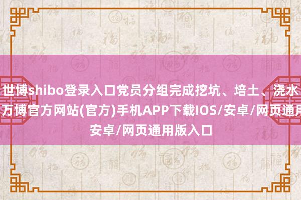 世博shibo登录入口党员分组完成挖坑、培土、浇水等工序-万博官方网站(官方)手机APP下载IOS/安卓/网页通用版入口