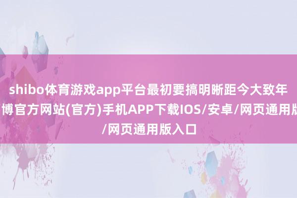 shibo体育游戏app平台最初要搞明晰距今大致年代-万博官方网站(官方)手机APP下载IOS/安卓/网页通用版入口