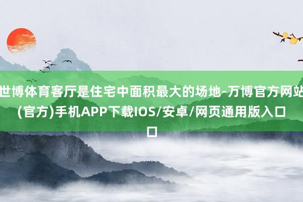 世博体育客厅是住宅中面积最大的场地-万博官方网站(官方)手机APP下载IOS/安卓/网页通用版入口