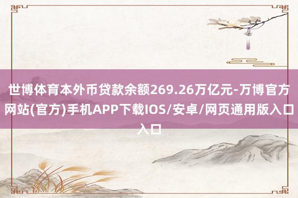 世博体育本外币贷款余额269.26万亿元-万博官方网站(官方)手机APP下载IOS/安卓/网页通用版入口