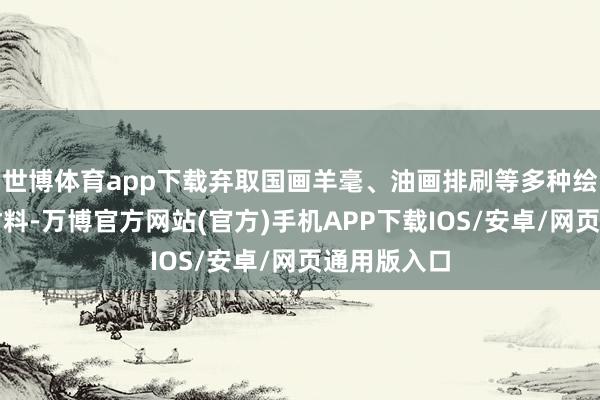世博体育app下载弃取国画羊毫、油画排刷等多种绘图用具与材料-万博官方网站(官方)手机APP下载IOS/安卓/网页通用版入口