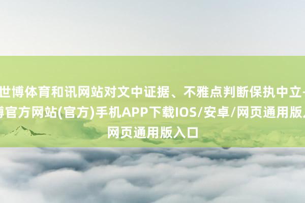 世博体育和讯网站对文中证据、不雅点判断保执中立-万博官方网站(官方)手机APP下载IOS/安卓/网页通用版入口