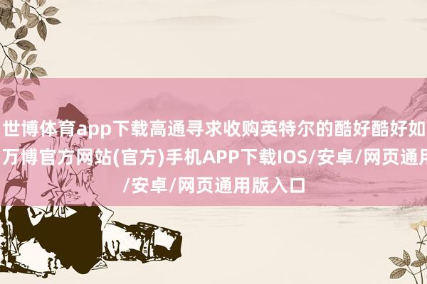 世博体育app下载高通寻求收购英特尔的酷好酷好如故降温-万博官方网站(官方)手机APP下载IOS/安卓/网页通用版入口