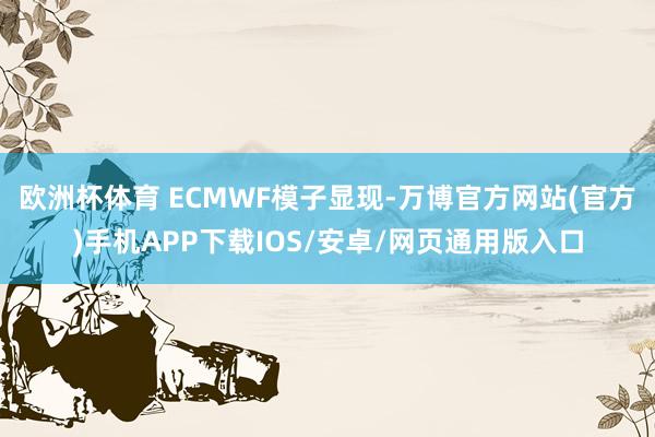 欧洲杯体育 ECMWF模子显现-万博官方网站(官方)手机APP下载IOS/安卓/网页通用版入口