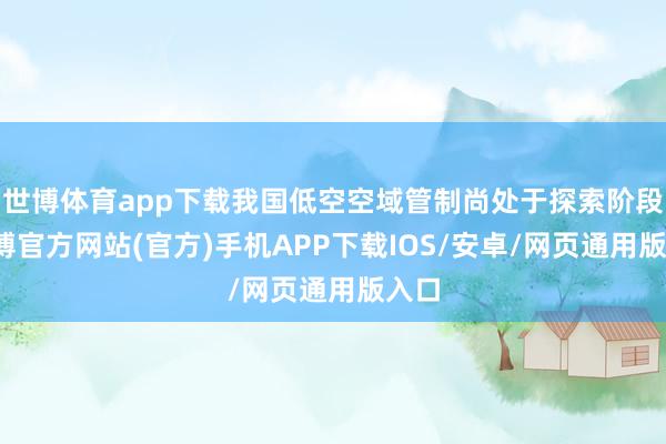 世博体育app下载我国低空空域管制尚处于探索阶段-万博官方网站(官方)手机APP下载IOS/安卓/网页通用版入口