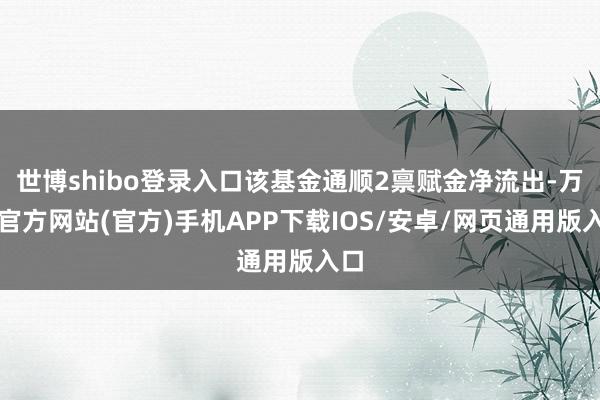 世博shibo登录入口该基金通顺2禀赋金净流出-万博官方网站(官方)手机APP下载IOS/安卓/网页通用版入口