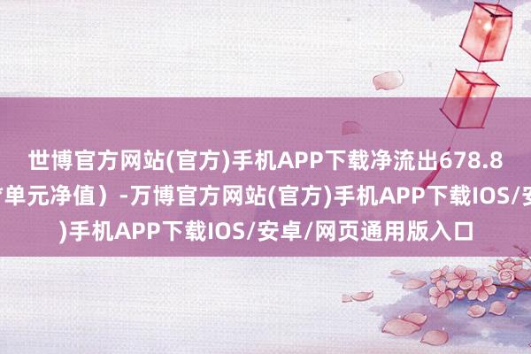 世博官方网站(官方)手机APP下载净流出678.81万元（净赎回份额*单元净值）-万博官方网站(官方)手机APP下载IOS/安卓/网页通用版入口