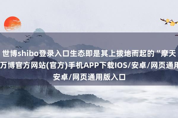 世博shibo登录入口生态即是其上拔地而起的“摩天大楼”-万博官方网站(官方)手机APP下载IOS/安卓/网页通用版入口