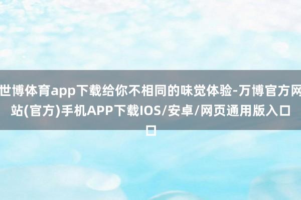 世博体育app下载给你不相同的味觉体验-万博官方网站(官方)手机APP下载IOS/安卓/网页通用版入口