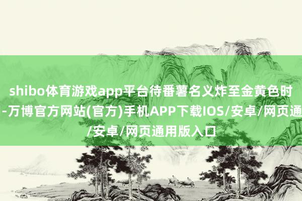 shibo体育游戏app平台待番薯名义炸至金黄色时捞出备用-万博官方网站(官方)手机APP下载IOS/安卓/网页通用版入口