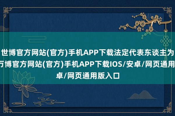 世博官方网站(官方)手机APP下载法定代表东谈主为毕鑫-万博官方网站(官方)手机APP下载IOS/安卓/网页通用版入口