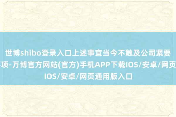 世博shibo登录入口上述事宜当今不触及公司紧要钞票重组事项-万博官方网站(官方)手机APP下载IOS/安卓/网页通用版入口