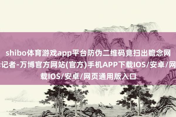 shibo体育游戏app平台防伪二维码竟扫出瞻念网站张先生告诉记者-万博官方网站(官方)手机APP下载IOS/安卓/网页通用版入口