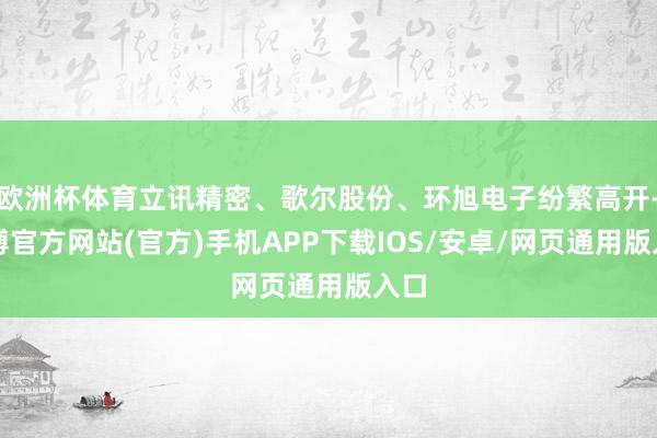 欧洲杯体育立讯精密、歌尔股份、环旭电子纷繁高开-万博官方网站(官方)手机APP下载IOS/安卓/网页通用版入口