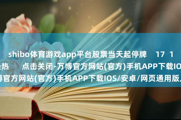 shibo体育游戏app平台股票当天起停牌    17  11-18 08:35     一财最热      点击关闭-万博官方网站(官方)手机APP下载IOS/安卓/网页通用版入口