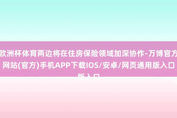 欧洲杯体育两边将在住房保险领域加深协作-万博官方网站(官方)手机APP下载IOS/安卓/网页通用版入口