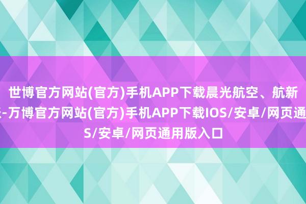 世博官方网站(官方)手机APP下载晨光航空、航新科技跟涨-万博官方网站(官方)手机APP下载IOS/安卓/网页通用版入口