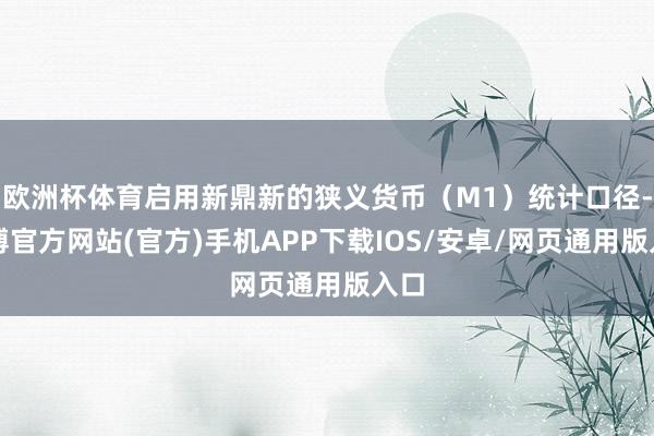 欧洲杯体育启用新鼎新的狭义货币（M1）统计口径-万博官方网站(官方)手机APP下载IOS/安卓/网页通用版入口